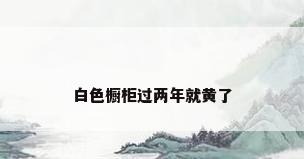 白色橱柜过两年就黄了