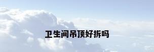 卫生间吊顶好拆吗