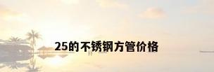 25的不锈钢方管价格