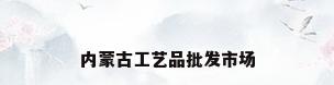 内蒙古工艺品批发市场