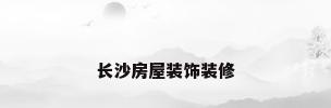 长沙房屋装饰装修