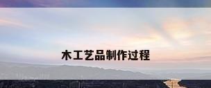 木工艺品制作过程