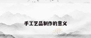 手工艺品制作的意义