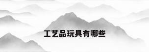 工艺品玩具有哪些