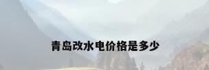 青岛改水电价格是多少