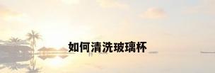 如何清洗玻璃杯