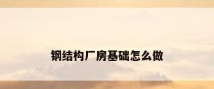 钢结构厂房基础怎么做
