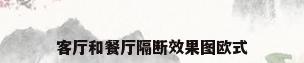 客厅和餐厅隔断效果图欧式