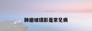 肺磨玻璃影是常见病