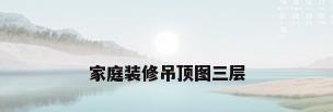 家庭装修吊顶图三层