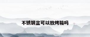 不锈钢盆可以放烤箱吗