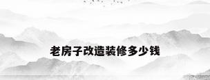 老房子改造装修多少钱