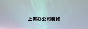 上海办公司装修