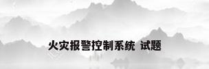 火灾报警控制系统 试题