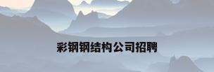 彩钢钢结构公司招聘