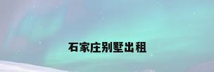 石家庄别墅出租