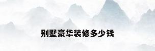 别墅豪华装修多少钱