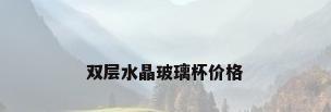 双层水晶玻璃杯价格