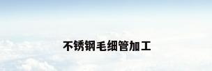 不锈钢毛细管加工