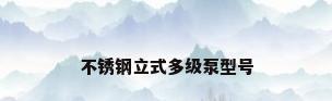 不锈钢立式多级泵型号