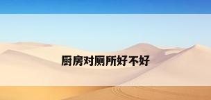 厨房对厕所好不好