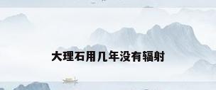 大理石用几年没有辐射