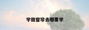 学做窗帘去哪里学