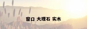窗口 大理石 实木