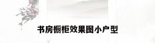 书房橱柜效果图小户型