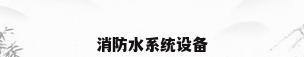 消防水系统设备
