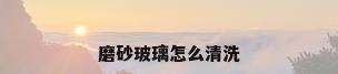 磨砂玻璃怎么清洗