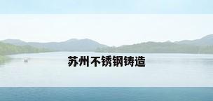 苏州不锈钢铸造