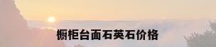 橱柜台面石英石价格