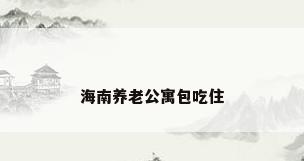 海南养老公寓包吃住