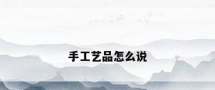 手工艺品怎么说