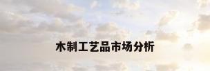 木制工艺品市场分析