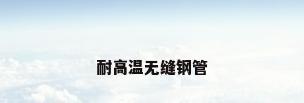 耐高温无缝钢管