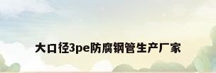 大口径3pe防腐钢管生产厂家