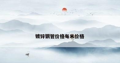 镀锌钢管价格每米价格