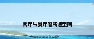 客厅与餐厅隔断造型图