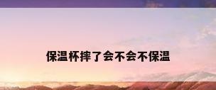 保温杯摔了会不会不保温