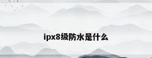 ipx8级防水是什么