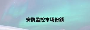 安防监控市场份额