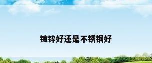 镀锌好还是不锈钢好