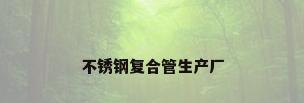 不锈钢复合管生产厂