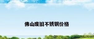 佛山废旧不锈钢价格
