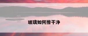 玻璃如何擦干净