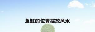鱼缸的位置摆放风水