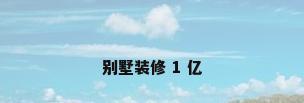 别墅装修 1 亿