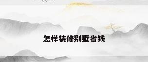 怎样装修别墅省钱